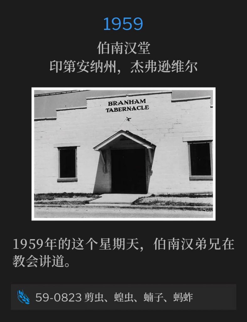1959：
Branham Tabernacle, Jeffersonville, IN
伯南汉堂，印第安纳州，杰弗逊维尔

In 1959, Brother Branham was speaking at the Tabernacle on this Sunday.
1959年的这个星期天，伯南汉弟兄在教会讲道。

59-0823 Palmerworm, Locust, Cankerworm, Caterpillar
59-0823 剪虫、蝗虫、蝻子、蚂蚱

