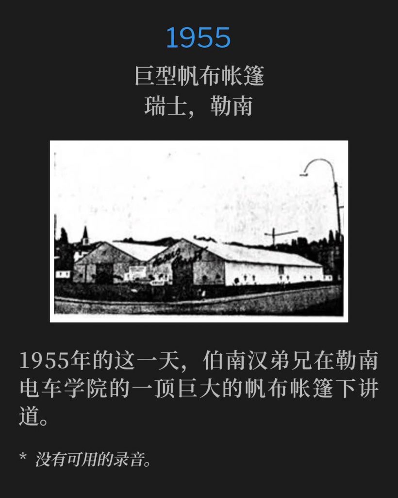 1955：
Huge canvas tent, Renens, Switzerland
巨型帆布帐篷，瑞士，勒南

Brother Branham was speaking under a huge canvas tent at Tram Renens College, on this day in 1955.
1955年的这一天，伯南汉弟兄在勒南电车学院的一顶巨大的帆布帐篷下讲道。

* No recordings available.
* 没有可用的录音。