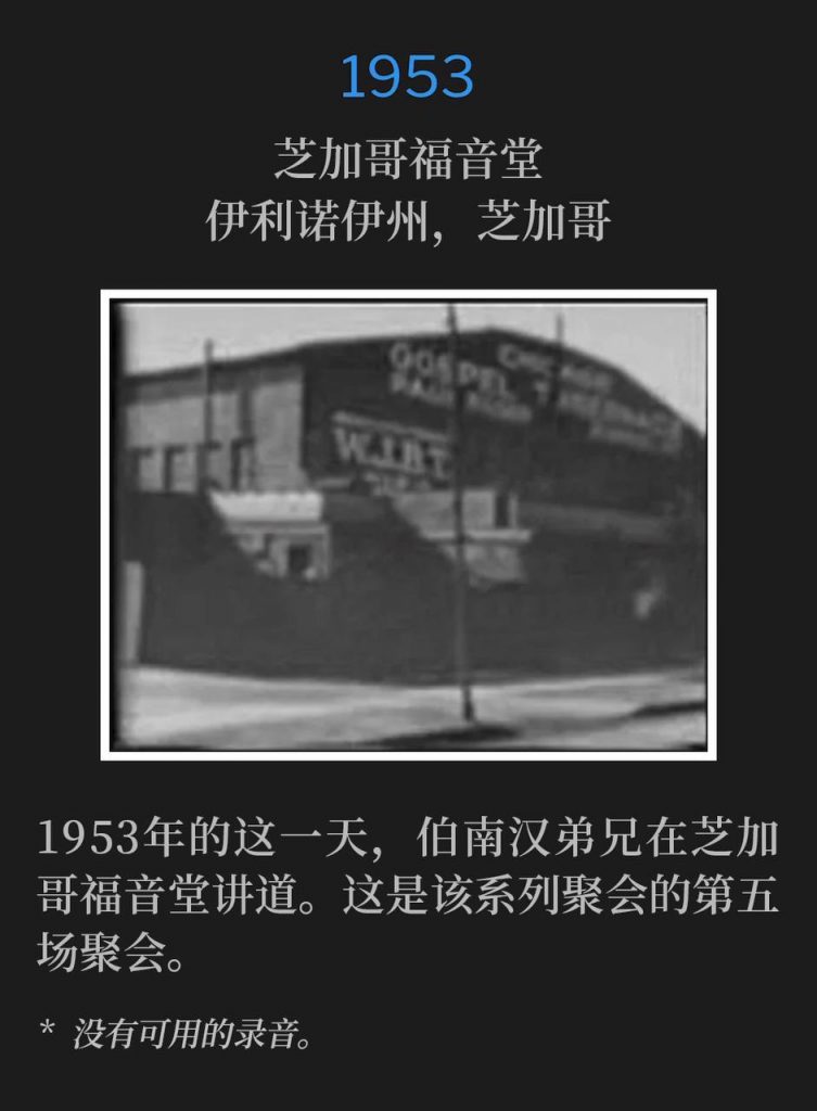 1953：
Chicago Gospel Tabernacle, Chicago, IL
芝加哥福音堂，伊利诺伊州，芝加哥

On this day in 1953, Brother Branham was speaking at the Chicago Gospel Tabernacle. This was the fifth service of the meetings.
1953年的这一天，伯南汉弟兄在芝加哥福音堂讲道。这是该系列聚会的第五场聚会。

* No recordings available.
* 没有可用的录音。