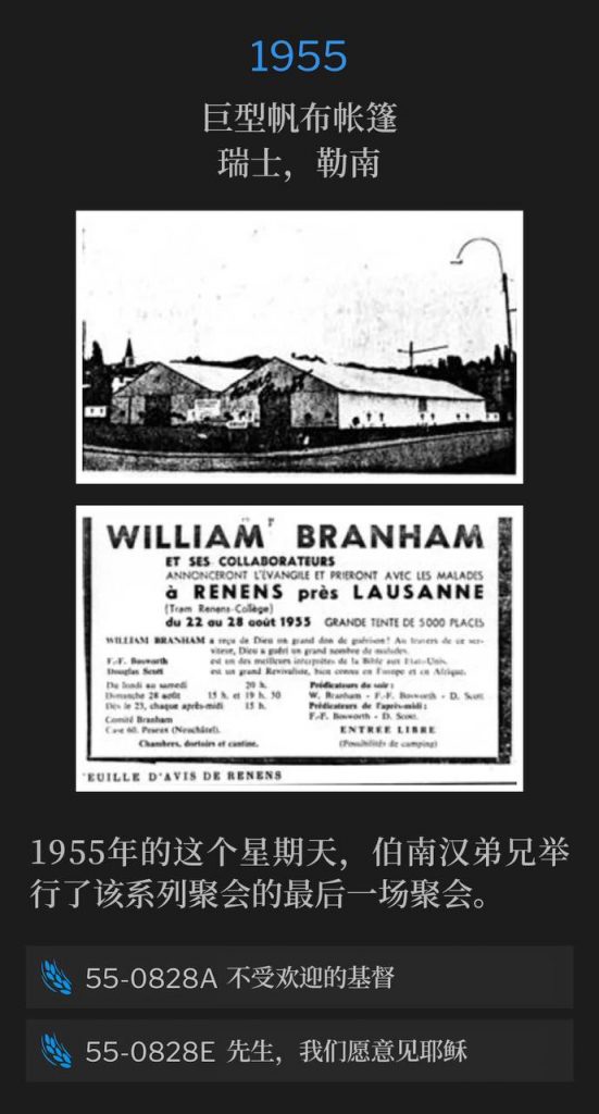 1955：
Huge canvas tent, Renens, Switzerland
巨型帆布帐篷，瑞士，勒南

On this Sunday in 1955, Brother Branham held the closing service of the meetings.
1955年的这个星期天，伯南汉弟兄举行了该系列聚会的最后一场聚会。

55-0828A The Unwelcomed Christ
55-0828A 不受欢迎的基督

55-0828E Sir, We Would See Jesus
55-0828E 先生，我们愿意见耶稣