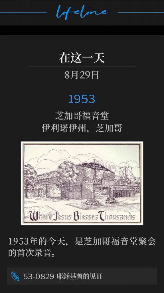 1953：
Chicago Gospel Tabernacle, Chicago, IL
芝加哥福音堂，伊利诺伊州，芝加哥

Today, in 1953, was the first recording of the meetings at Chicago Gospel Tabernacle.
1953年的今天，是芝加哥福音堂聚会的首次录音。

53-0829 The Testimony Of Jesus Christ
53-0829 耶稣基督的见证