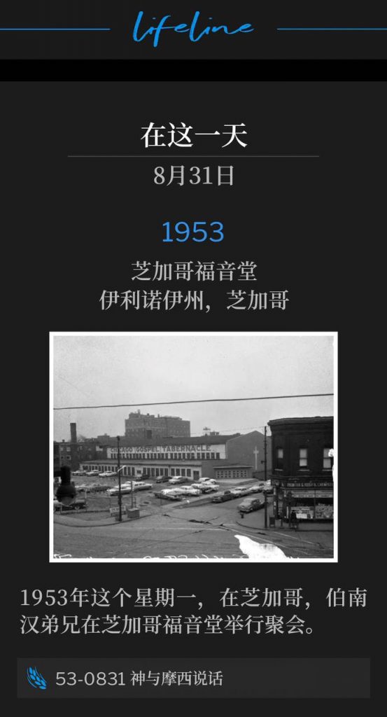 1953：
Chicago Gospel Tabernacle, Chicago, IL
芝加哥福音堂，伊利诺伊州，芝加哥

On this Monday in Chicago in 1953, Brother Branham was holding service at the Chicago Gospel Tabernacle.
1953年这个星期一，在芝加哥，伯南汉弟兄在芝加哥福音堂举行聚会。

53-0831 God Talked To Moses
53-0831 神与摩西说话