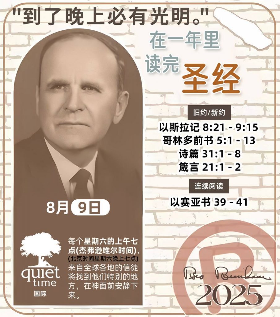 *在一年里读完圣经* ®
2025年，8月9日 

> _“我认为每个家庭每天都应该读两到三次圣经。”   伯南汉弟兄 59-1120_

1 - *旧约/新约* 
- 以斯拉记 8:21 - 9:15
- 哥林多前书 5:1 - 13
- 诗篇 31:1 - 8
- 箴言 21:1 - 2

2 - *连续阅读* 
- 以赛亚书 39 - 41