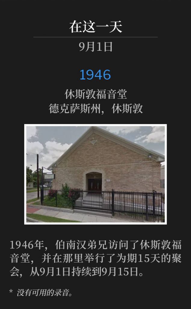 1946:
Houston Gospel Tabernacle, Houston, TX
休斯敦福音堂，德克萨斯州，休斯敦

In 1946, Brother Branham visited Houston Gospel Tabernacle and held 15 days of meetings, September 1st through the 15th.
1946年，伯南汉弟兄访问了休斯敦福音堂，并在那里举行了为期15天的聚会，从9月1日持续到9月15日。

* No recordings available.
* 没有可用的录音。
