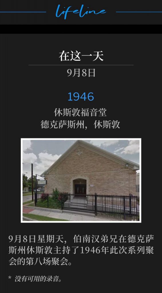 1946:
Houston Gospel Tabernacle, Houston, TX
休斯敦福音堂，德克萨斯州，休斯敦

Sunday, September 8th, Brother Branham was in Houston, TX holding the eighth service of the 1946 meetings.
9月8日星期天，伯南汉弟兄在德克萨斯州休斯敦主持了1946年此次系列聚会的第八场聚会。

* No recordings available.
* 没有可用的录音。