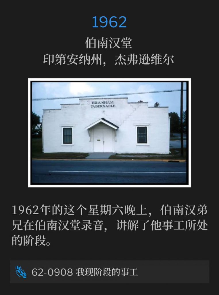 1962:
Branham Tabernacle, Jeffersonville, IN
伯南汉堂，印第安纳州，杰弗逊维尔

On this Saturday evening in 1962, Brother Branham was at the Tabernacle to make a recording and explain what stage his ministry was in.
1962年的这个星期六晚上，伯南汉弟兄在伯南汉堂录音，讲解了他事工所处的阶段。

62-0908 Present Stage Of My Ministry
62-0908 我现阶段的事工
