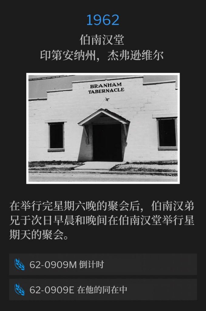 1962：
Branham Tabernacle, Jeffersonville, IN
伯南汉堂，印第安纳州，杰弗逊维尔

After holding a Saturday evening service, Brother Branham was at the Tabernacle the following morning and evening for the Sunday services.
在举行完星期六晚的聚会后，伯南汉弟兄于次日早晨和晚间在伯南汉堂举行星期天的聚会。

62-0909M Countdown
62-0909M 倒计时

62-0909E In His Presence
62-0909E 在他的同在中