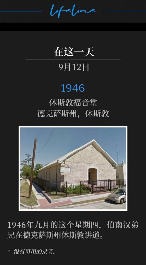 1946:
Houston Gospel Tabernacle, Houston, TX
休斯敦福音堂，德克萨斯州，休斯敦

On this September Thursday of 1946, Brother Branham was speaking in Houston, TX.
1946年九月的这个星期四，伯南汉弟兄在德克萨斯州休斯敦讲道。

* No recordings available.
* 没有可用的录音。
