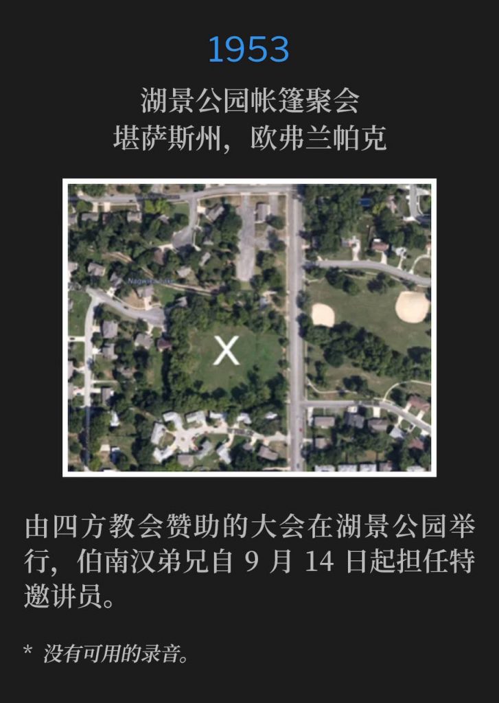 1953：
Tent meeting in Lakeview Park, Overland Park, KS
湖景公园帐篷聚会，堪萨斯州，欧弗兰帕克

Lakeview Park was host to the convention, sponsored by the Foursquare Church, where Brother Branham had been guest speaker since September 14th.
由四方教会赞助的大会在湖景公园举行，伯南汉弟兄自9月14日起担任特邀讲员。

* No recordings available.
* 没有可用的录音。