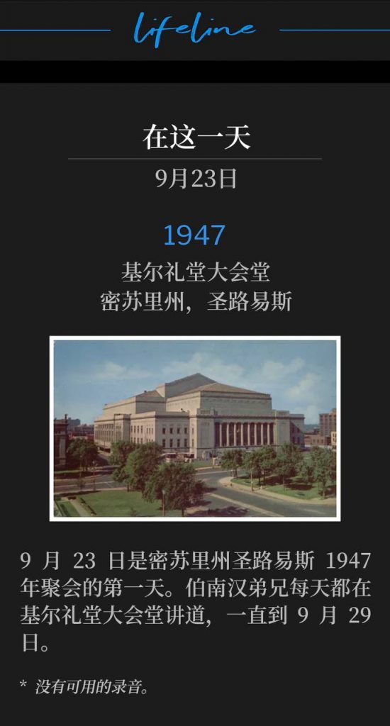 1947：
Kiel Auditorium Convention Hall, St. Louis, MO
基尔礼堂大会堂，密苏里州，圣路易斯

September 23rd was the first day of the forty-seven meetings in St. Louis, MO. Brother Branham was speaking at Kiel Auditorium Convention Hall each day through September 29th.
9月23日是密苏里州圣路易斯1947年聚会的第一天。伯南汉弟兄每天都在基尔礼堂大会堂讲道，一直到9月29日。

* No recordings available.
* 没有可用的录音。