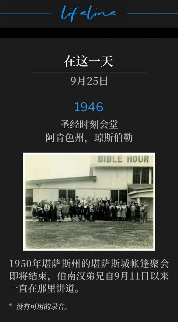 1946：
Bible Hour Tabernacle, Jonesboro, AR
圣经时刻会堂，阿肯色州，琼斯伯勒

Day two of the Jonesboro, AR meetings was on this day in 1946, hosted by Bible Hour Tabernacle.
1950年堪萨斯州的堪萨斯城帐篷聚会即将结束，伯南汉弟兄自9月11日以来一直在那里讲道。

* No recordings available.
* 没有可用的录音。