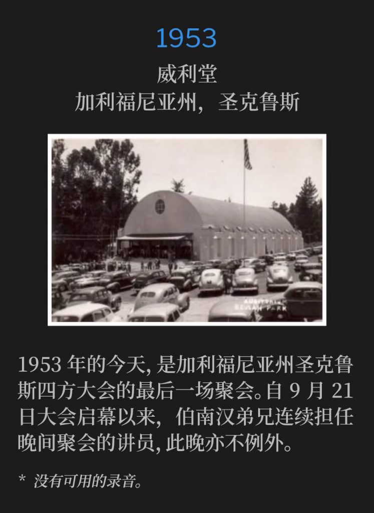 1953:
Wiley Temple, Santa Cruz, CA
威利堂，加利福尼亚州，圣克鲁斯

Today, in 1953, was the closing service of the Foursquare Convention in Santa Cruz, CA. Brother Branham spoke the evening service, which he had done since the start of the convention, September 21st.
1953年的今天，是加利福尼亚州圣克鲁斯四方大会的最后一场聚会。自9月21日大会启幕以来，伯南汉弟兄连续担任晚间聚会的讲员，此晚亦不例外。

* No recordings available.
* 没有可用的录音。
