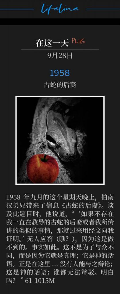 1958Plus:
The Serpent's Seed
古蛇的后裔

Brother Branham brought the message of "Serpent's Seed" on this September Sunday evening in 1958. He said concerning this subject, "'If there is no such a thing as serpent's seed or something like that that I've been teaching, just come here and show me by the Scriptures.' Nobody moved (see?), because it can't be done. That's true. Not to be different, but just it's the Truth; it's the Word. And there's where...No one can debate that; that's the Word of God; nobody can do it. See?" 61-1015M
1958年九月的这个星期天晚上，伯南汉弟兄带来了信息《古蛇的后裔》。谈及此题目时，他说道，“‘如果不存在我一直在教导的古蛇的后裔或者我所传讲的类似的事情，那就过来用经文向我证明。’ 无人应答（瞧？），因为这是做不到的。事实如此。这不是为了与众不同，而是因为它就是真理；它是神的话语。正是在这里...没有人能与之辩论；这是神的话语；谁都无法辩驳。明白吗？” 61-1015M