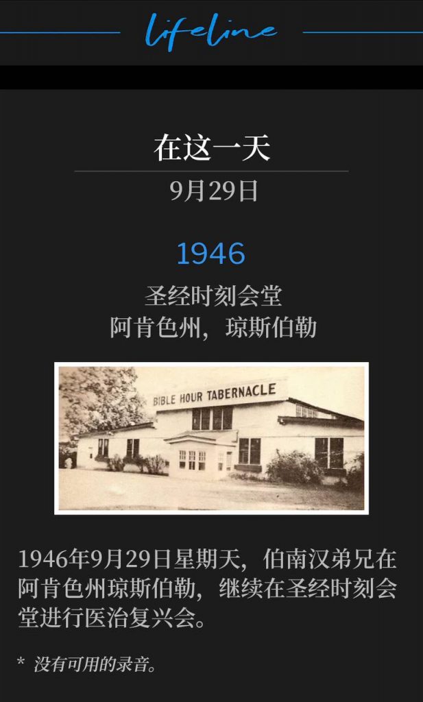 1946:
Bible Hour Tabernacle, Jonesboro, AR
圣经时刻会堂,阿肯色州,琼斯伯勒
Sunday, September 29th, 1946, Brother Branham was in Jonesboro, AR, and continued the healing revival from Bible Hour Tabernacle.
1946年9月29日星期天,伯南汉弟兄在阿肯色州琼斯伯勒,继续在圣经时刻会堂进行医治复兴会。
* No recordings available.
* 没有可用的录音。