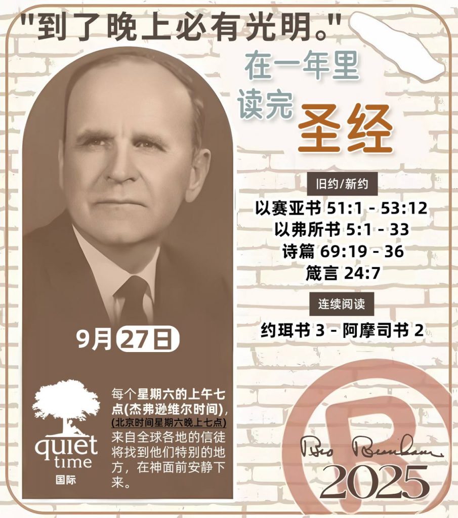 在一年里读完圣经* ®
2025年，9月27日 

> _“我认为每个家庭每天都应该读两到三次圣经。”   伯南汉弟兄 59-1120_

1 - *旧约/新约* 
- 以赛亚书 51:1 - 53:12
- 以弗所书 5:1 - 33
- 诗篇 69:19 - 36
- 箴言 24:7

2 - *连续阅读* 
- 约珥书 3 - 阿摩司书 2