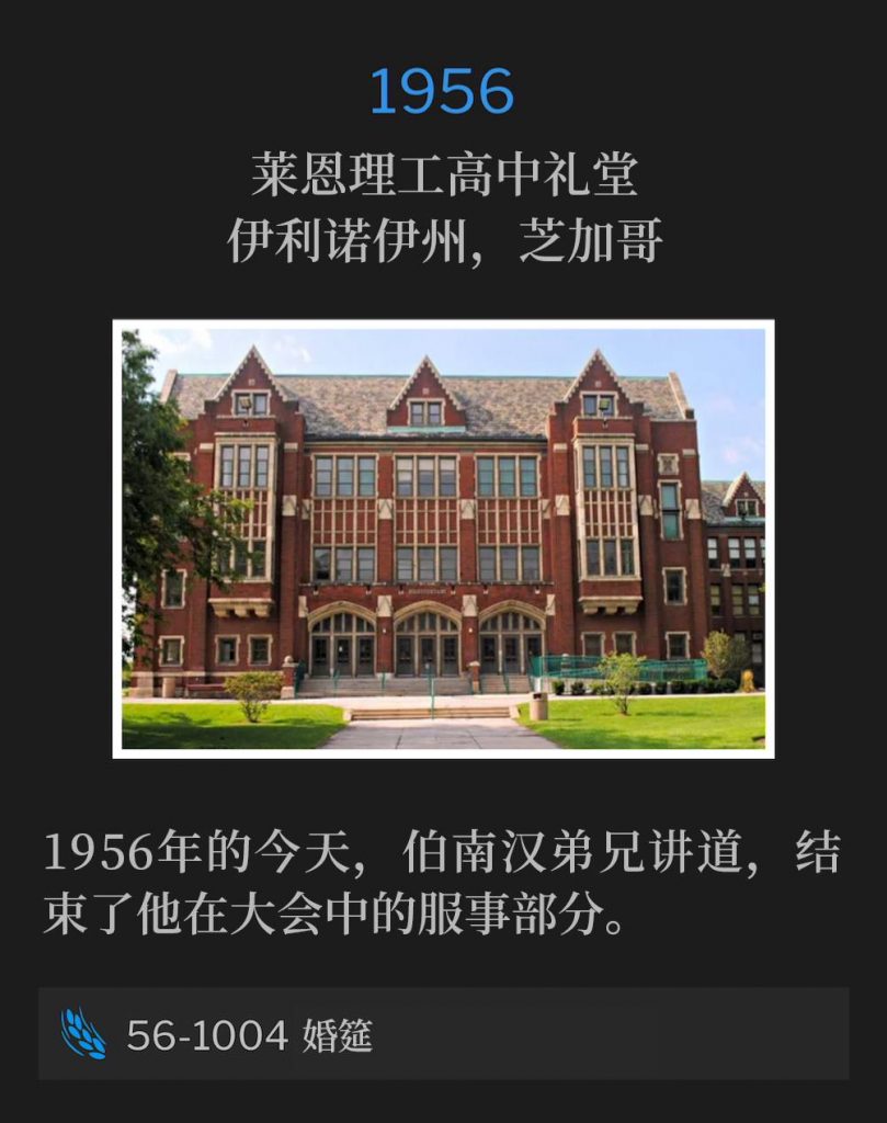 1956:
Lane Tech High School Auditorium, Chicago, IL
莱恩理工高中礼堂,伊利诺伊州,芝加哥
Brother Branham spoke on this day in 1956, to conclude his portion of the convention.
1956年的今天,伯南汉弟兄讲道,结束了他在大会中的服事部分。
56-1004 A Wedding Supper
56-1004 婚筵