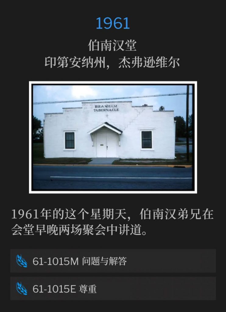 1961:
Branham Tabernacle, Jeffersonville, IN
伯南汉堂,印第安纳州,杰弗逊维尔
On this Sunday in 1961, Brother Branham was at the Tabernacle and spoke both the morning and evening service.
1961年的这个星期天,伯南汉弟兄在会堂早晚两场聚会中讲道。
61-1015M Questions And Answers
61-1015M 问题与解答
61-1015E Respects
61-1015E 尊重
