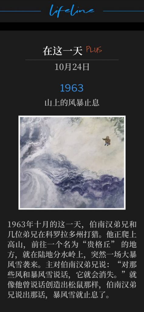 1963Plus:
Storm ceased on the mountain
山上的风暴止息
It was on this October day in 1963 that Brother Branham was hunting in Colorado with some brothers. He was climbing high in the mountains to a place called "Quaker Knob," right on the Continental Divide, when a great blizzard started. The Lord spoke to Brother Branham and said, "Speak to those winds and that storm, and it'll go away." Just like he spoke the squirrels into existence, Brother Branham spoke the word and the storm ceased.
1963年十月的这一天,伯南汉弟兄和几位弟兄在科罗拉多州打猎。他正爬上高山,前往一个名为“贵格丘” 的地方,就在陆地分水岭上,突然一场大暴风雪袭来。主对伯南汉弟兄说:“对那些风和暴风雪说话,它就会消失。”就像他曾说话创造出松鼠那样,伯南汉弟兄说出那话,暴风雪就止息了。