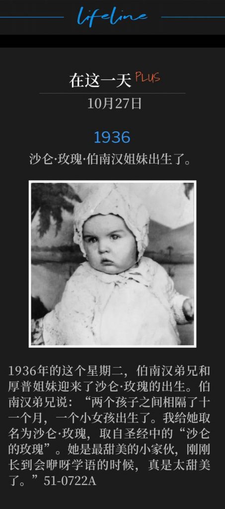 1936Plus:
Sister Sharon Rose Branham is born.
沙仑·玫瑰·伯南汉姐妹出生了。
Sharon Rose was born to Brother Branham and Sister Hope on this Tuesday of 1936. Brother Branham said, "It was eleven months between the-the two children; a little girl was born. I called her Sharon Rose, after the Bible, the Rose of Sharon. Sweetest little thing, she just got big enough till she could just goo, and she was so sweet." 51-0722A
1936年的这个星期二,伯南汉弟兄和厚普姐妹迎来了沙仑·玫瑰的出生。伯南汉弟兄说:“两个孩子之间相隔了十一个月,一个小女孩出生了。我给她取名为沙仑·玫瑰,取自圣经中的“沙仑的玫瑰”。她是最甜美的小家伙,刚刚长到会咿呀学语的时候,真是太甜美了。”51-0722A