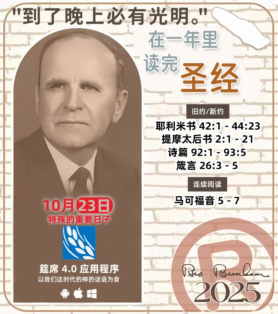  *在一年里读完圣经* ®
`2025年，10月23日` 

> _“我认为每个家庭每天都应该读两到三次圣经。”   伯南汉弟兄 59-1120_

1 - *旧约/新约* 
- 耶利米书 42:1 - 44:23
- 提摩太后书 2:1 - 21
- 诗篇 92:1 - 93:5
- 箴言 26:3 - 5

2 - *连续阅读* 
- 马可福音 5 - 7