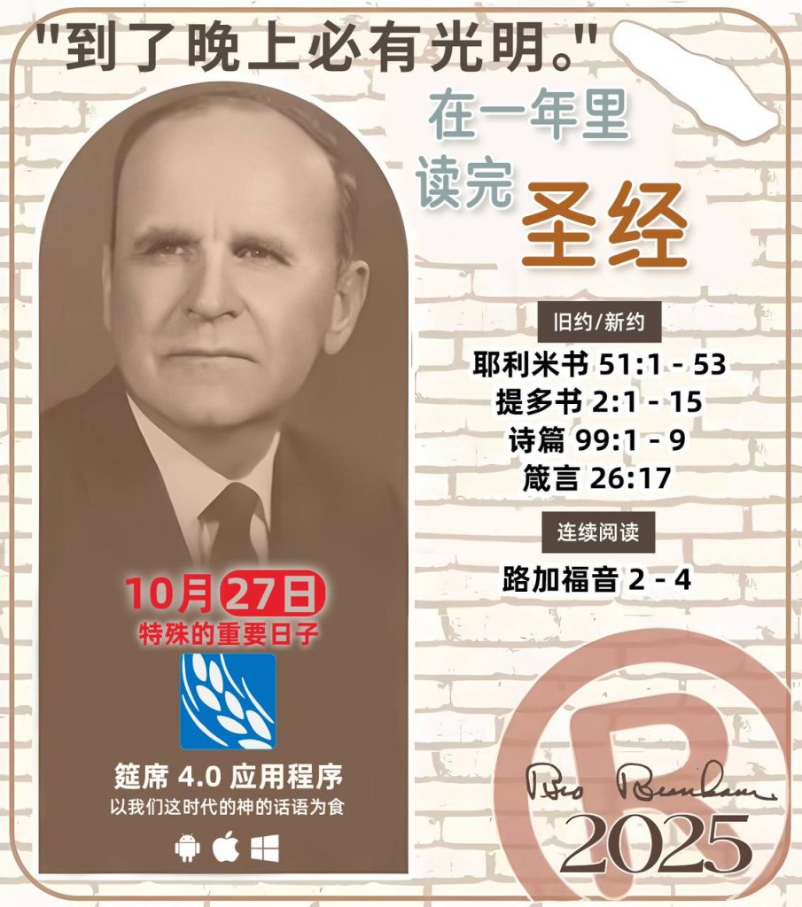  *在一年里读完圣经* ®
2025年，10月27日 

> _“我认为每个家庭每天都应该读两到三次圣经。”   伯南汉弟兄 59-1120_

1 - *旧约/新约* 
- 耶利米书 51:1 - 53
- 提多书 2:1 - 15
- 诗篇 99:1 - 9
- 箴言 26:17

2 - *连续阅读* 
- 路加福音 2 - 4