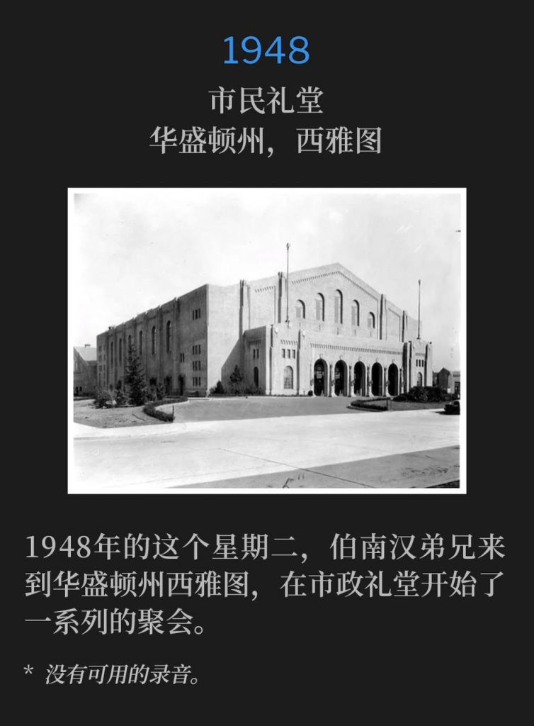 1948:
Civic Auditorium, Seattle, WA
市民礼堂,华盛顿州,西雅图
On this Tuesday in 1948, Brother Branham was in Seattle, WA, for the start of a series of meetings at the Civic Auditorium.
1948年的这个星期二,伯南汉弟兄来到华盛顿州西雅图,在市政礼堂开始了一系列的聚会。
* No recordings available.
* 没有可用的录音。