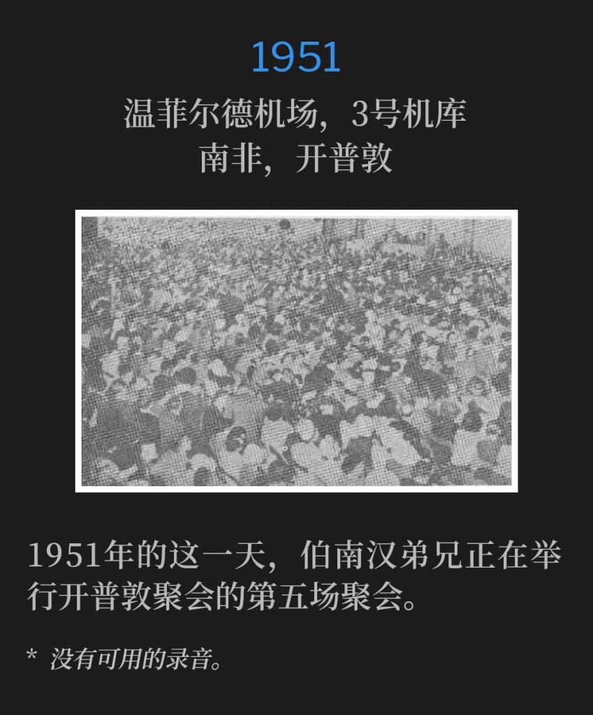1951:
Wingfield Airport, Hanger #3, Capetown, South Africa
温菲尔德机场,3号机库,南非,开普敦
Brother Branham was holding the fifth service of the Capetown meetings, on this day in 1951.
1951年的这一天,伯南汉弟兄正在举行开普敦聚会的第五场聚会。
* No recordings available.
* 没有可用的录音。