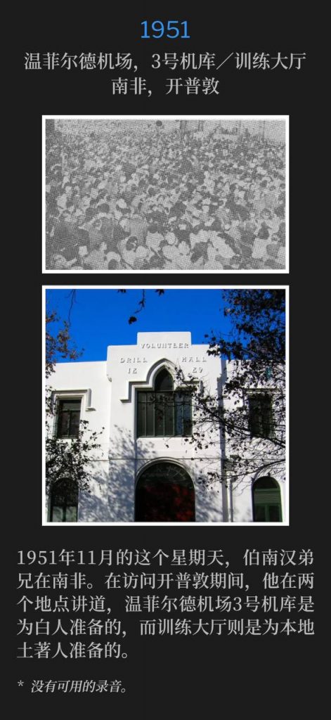 1951:
Wingfield Airport, Hanger #3 / Drill Hall, Capetown, South Africa
温菲尔德机场,3号机库/训练大厅,南非,开普敦
Brother Branham was in South Africa on this November Sunday in 1951. During his visit to Capetown, he spoke in two locations, the Wingfield Airport, hanger #3 was for the white people, and Drill Hall was for the natives.
1951年11月的这个星期天,伯南汉弟兄在南非。在访问开普敦期间,他在两个地点讲道,温菲尔德机场3号机库是为白人准备的,而训练大厅则是为本地土著人准备的。
* No recordings available.
* 没有可用的录音。