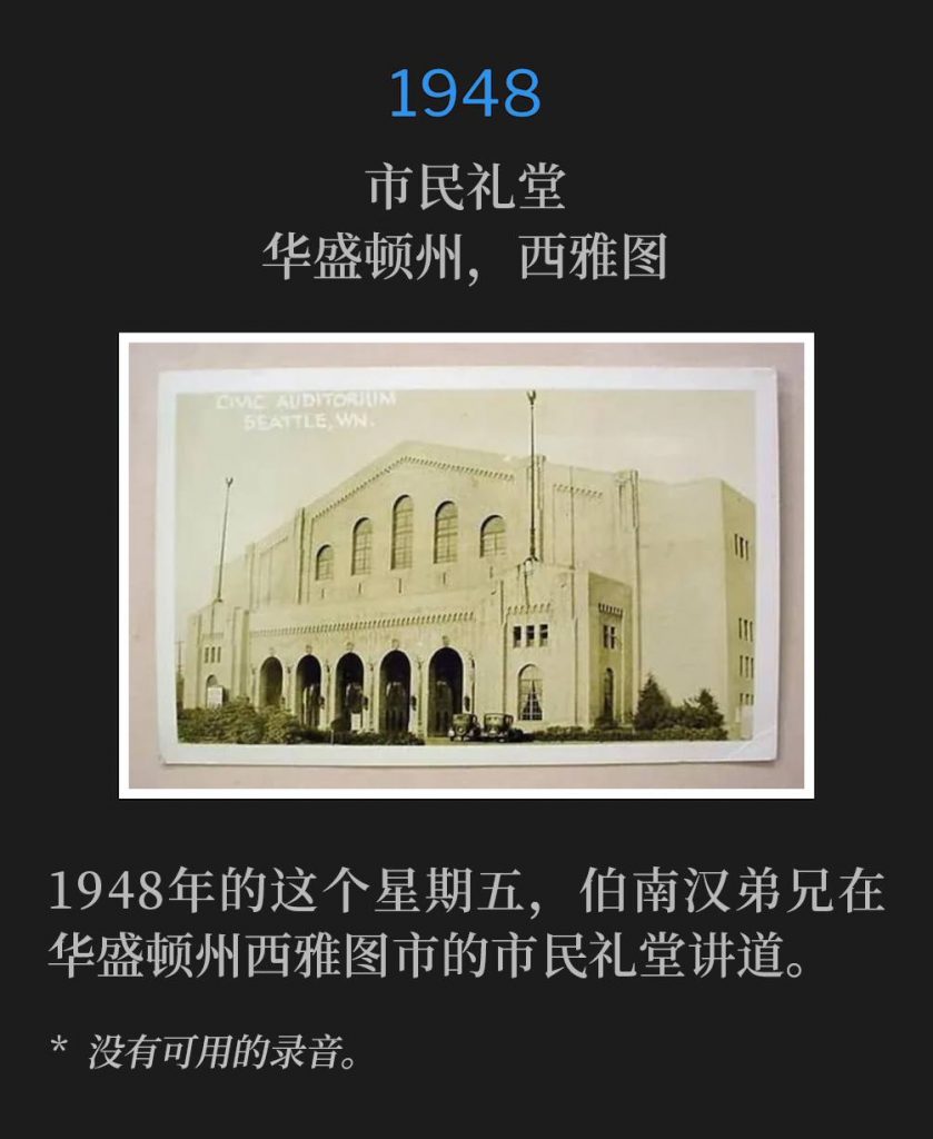 1948:
Civic Auditorium, Seattle, WA
市民礼堂,华盛顿州,西雅图
Speaking on this Friday in 1948, Brother Branham was in Seattle, WA, at the Civic Auditorium.
1948年的这个星期五,伯南汉弟兄在华盛顿州西雅图市的市民礼堂讲道。
* No recordings available.
* 没有可用的录音。
