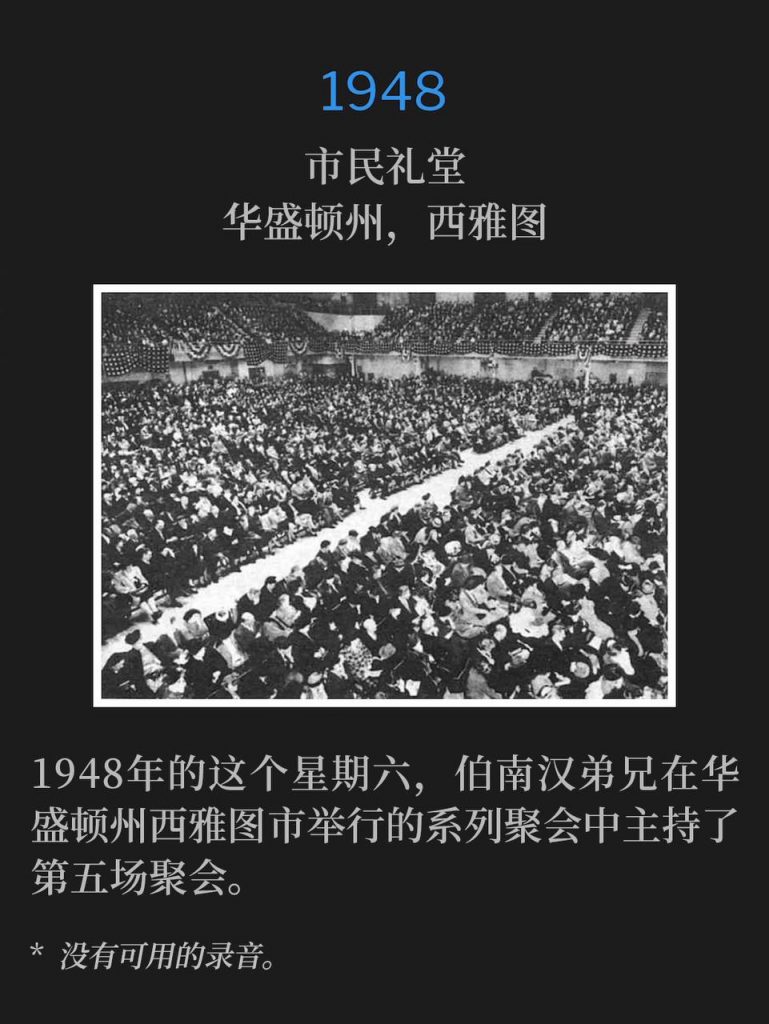 1948:
Civic Auditorium, Seattle, WA
市民礼堂,华盛顿州,西雅图
Brother Branham spoke the fifth service of the Seattle, WA meetings on this Saturday in 1948.
1948年的这个星期六,伯南汉弟兄在华盛顿州西雅图市举行的系列聚会中主持了第五场聚会。
* No recordings available.
* 没有可用的录音。