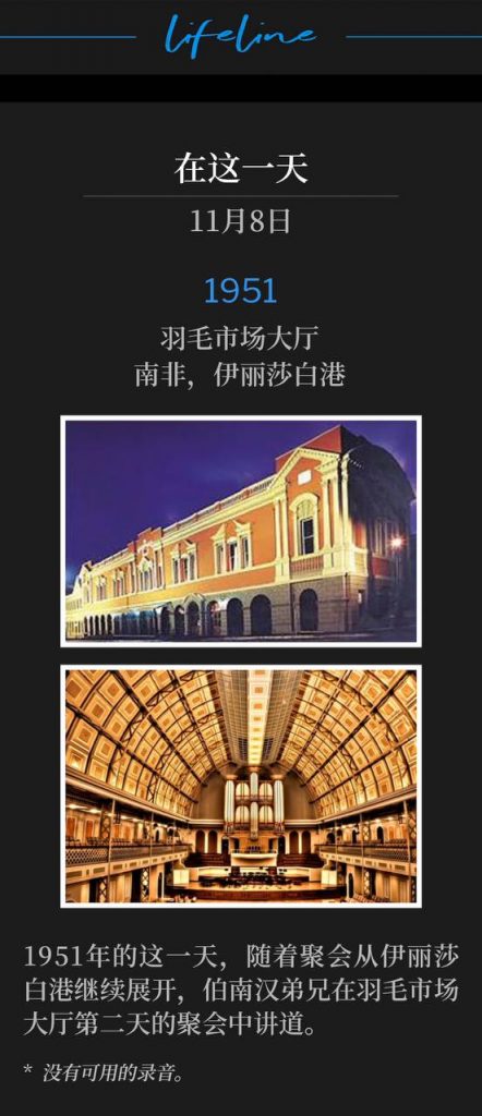 1951:
Feather Market Hall, Port Elizabeth, South Africa
羽毛市场大厅,南非,伊丽莎白港
Brother Branham spoke for the second day of services at Feather Market Hall, on this day in 1951, as the campaign continued from Port Elizabeth.
1951年的这一天,随着聚会从伊丽莎白港继续展开,伯南汉弟兄在羽毛市场大厅第二天的聚会中讲道。
* No recordings available.
* 没有可用的录音。