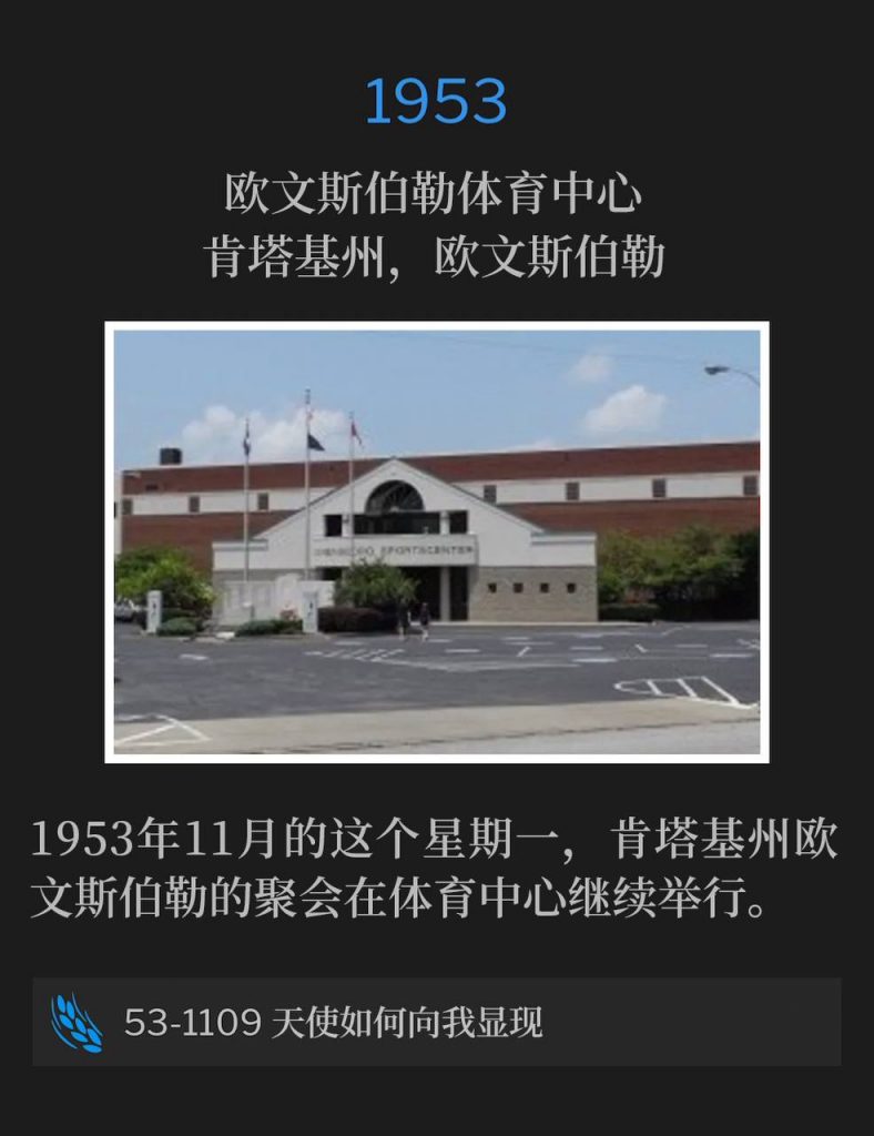 1953:
Owensboro Sportscenter, Owensboro, KY
欧文斯伯勒体育中心,肯塔基州,欧文斯伯勒
The Owensboro, KY meetings continued, on this November Monday in 1953, from the Sportscenter.
1953年11月的这个星期一,肯塔基州欧文斯伯勒的聚会在体育中心继续举行。
53-1109 How The Angel Came To Me
53-1109 天使如何向我显现