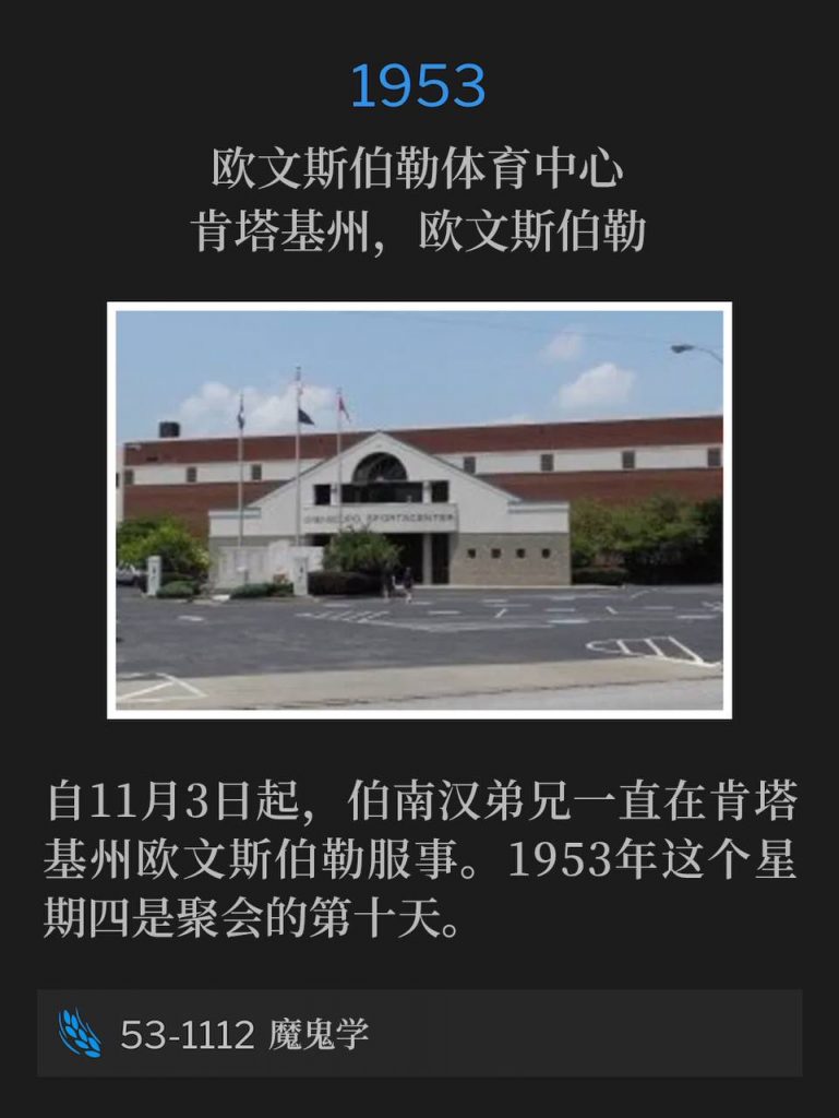 1953:
Owensboro Sportcenter, Owensboro, KY
欧文斯伯勒体育中心,肯塔基州,欧文斯伯勒
Brother Branham had been ministering in Owensboro, KY since November third. This November Thursday in 1953 was day ten.
自11月3日起,伯南汉弟兄一直在肯塔基州欧文斯伯勒服事。1953年这个星期四是聚会的第十天。
53-1112 Demonology
53-1112 魔鬼学