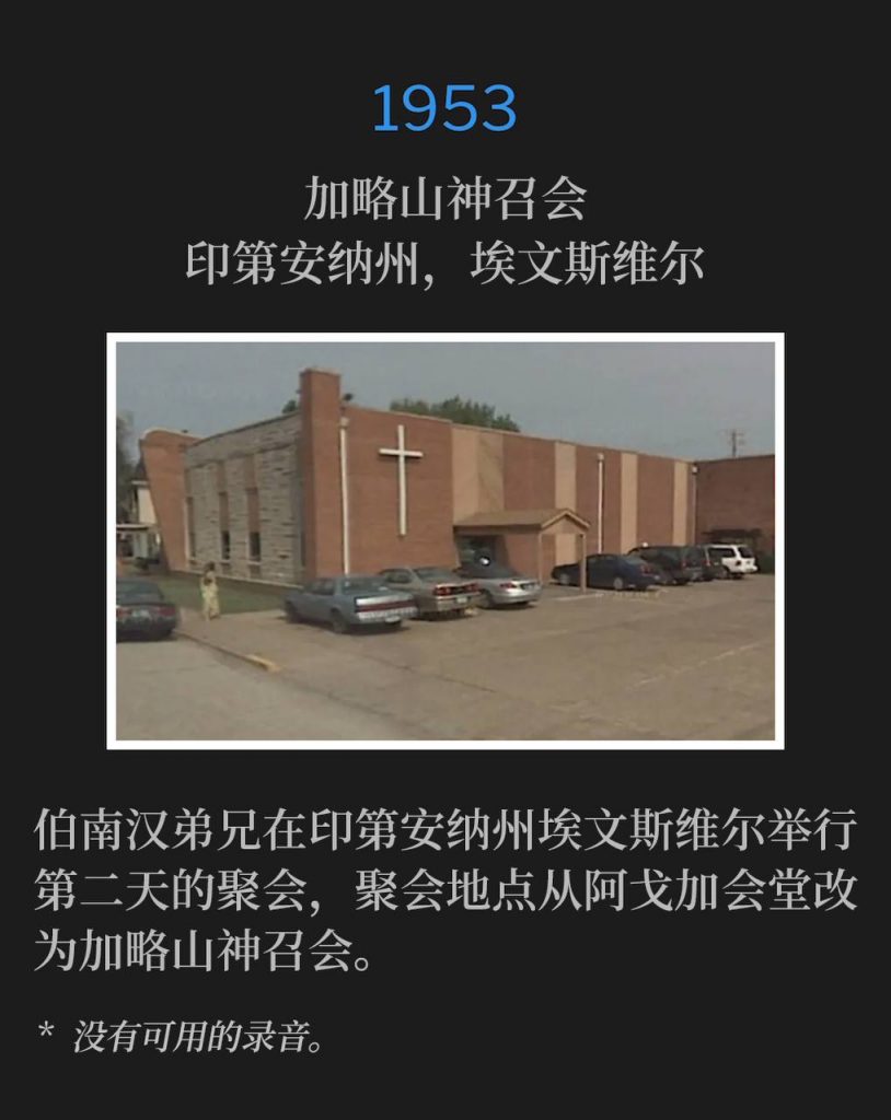 1953:
Calvary Assembly Of God, Evansville, lN
加略山神召会,印第安纳州,埃文斯维尔
Brother Branham was in Evansville, lN for the second day of services, where the venue had changed from Agoga Tabernacle to Calvary Assembly Of God.
伯南汉弟兄在印第安纳州埃文斯维尔举行第二天的聚会,聚会地点从阿戈加会堂改为加略山神召会。
* No recordings available.
* 没有可用的录音。