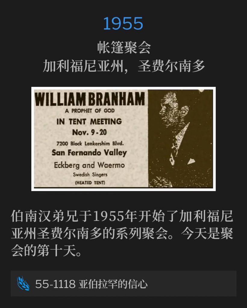 1955:
Tent meeting, San Fernando, CA
帐篷聚会,加利福尼亚州,圣费尔南多
Brother Branham began the San Fernando, CA meetings of 1955. Today's date marks the tenth day of services.
伯南汉弟兄于1955年开始了加利福尼亚州圣费尔南多的系列聚会。今天是聚会的第十天。
55-1118 The Faith Of Abraham
55-1118 亚伯拉罕的信心