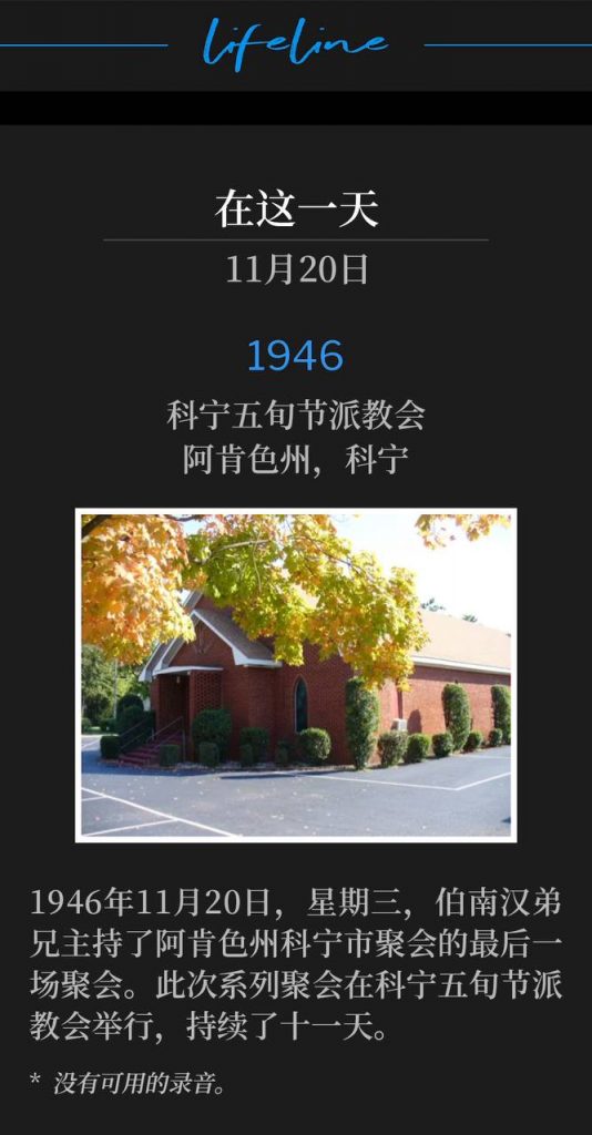 1946:
Corning Pentecostal Church, Corning, AR
科宁五旬节派教会,阿肯色州,科宁
Wednesday, 1946, Brother Branham spoke the final service of the Corning, AR meetings on this the 20th of November. The services held at the Corning Pentecostal Church lasted eleven days.
1946年11月20日,星期三,伯南汉弟兄主持了阿肯色州科宁市聚会的最后一场聚会。此次系列聚会在科宁五旬节派教会举行,持续了十一天。
* No recordings available.
* 没有可用的录音。