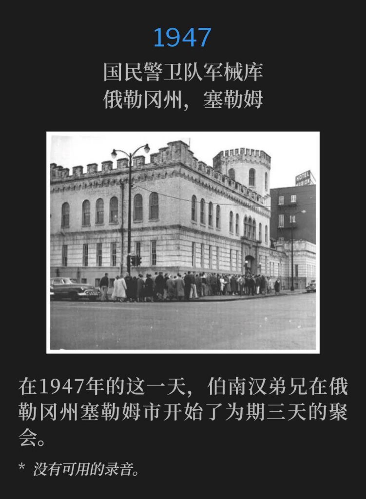 1947:
National Guard Armory, Salem, OR
国民警卫队军械库,俄勒冈州,塞勒姆
Brother Branham began three days of services in Salem, OR on this day in 1947.
在1947年的这一天,伯南汉弟兄在俄勒冈州塞勒姆市开始了为期三天的聚会。
* No recordings available.
* 没有可用的录音。