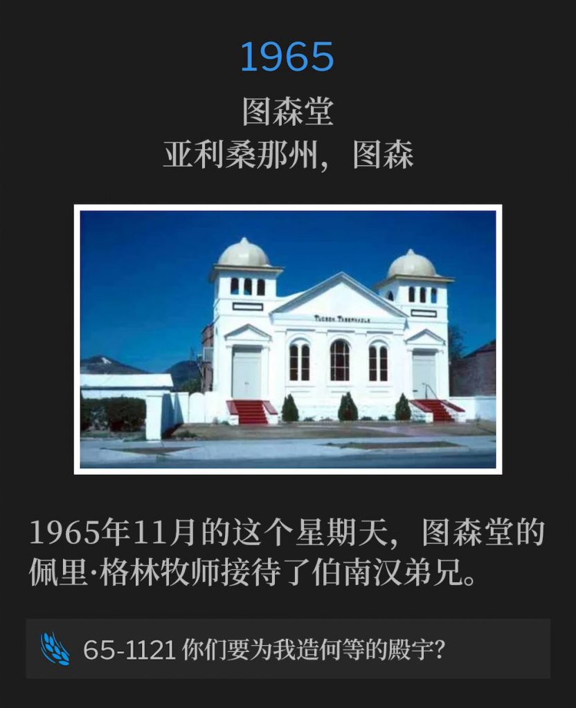 1965:
Tucson Tabernacle, Tucson, AZ
图森堂,亚利桑那州,图森
Tucson Tabernacle, Brother Pearry Green, Pastor, was host to Brother Branham on this Sunday in November of 1965.
1965年11月的这个星期天,图森堂的佩里·格林牧师接待了伯南汉弟兄。
65-1121 What House Will You Build Me?
65-1121 你们要为我造何等的殿宇?