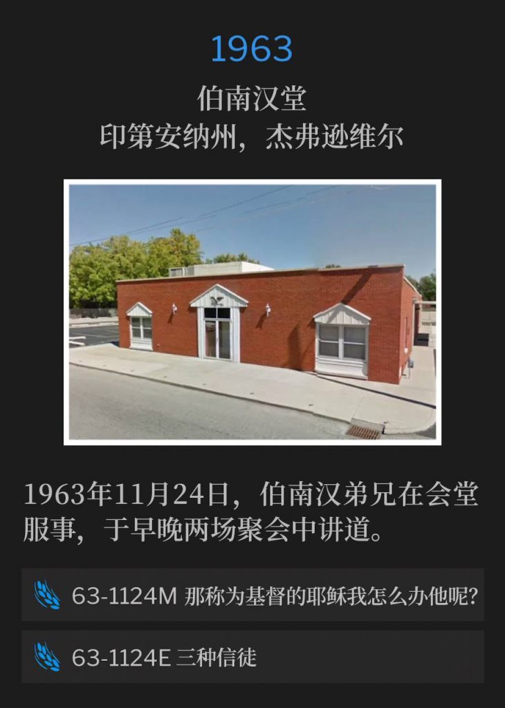 1963:
Branham Tabernacle, Jeffersonville, IN
伯南汉堂,印第安纳州,杰弗逊维尔
November 24th, 1963, Brother Branham was ministering at the Tabernacle and spoke the morning and evening service.
1963年11月24日,伯南汉弟兄在会堂服事,于早晚两场聚会中讲道。
63-1124M What Shall I Do With Jesus Called Christ?
63-1124M 那称为基督的耶稣我怎么办他呢?
63-1124E Three Kinds Of Believers
63-1124E 三种信徒