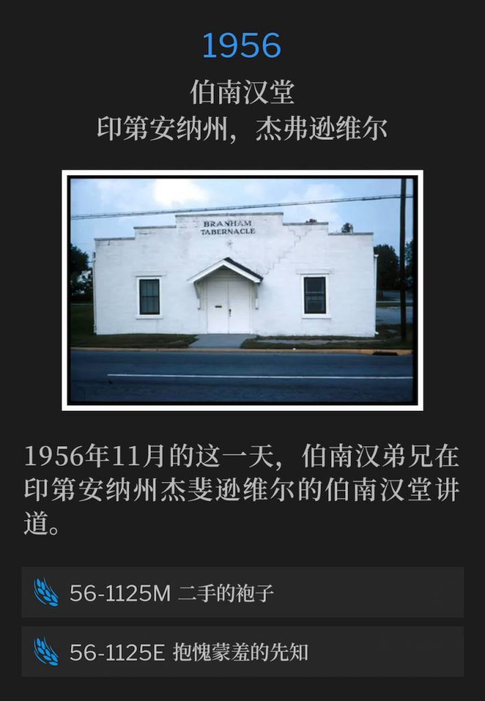 1956:
Branham Tabernacle, Jeffersonville, IN
伯南汉堂,印第安纳州,杰弗逊维尔
Brother Branham was in Jeffersonville, IN speaking at the Tabernacle on this November day in 1956.
1956年11月的这一天,伯南汉弟兄在印第安纳州杰斐逊维尔的伯南汉堂讲道。
56-1125M A Secondhanded Robe
56-1125M 二手的袍子
56-1125E A Blushing Prophet
56-1125E 抱愧蒙羞的先知