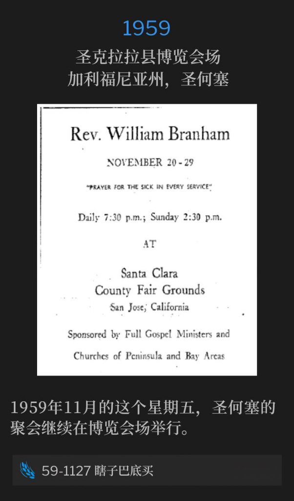 1959:
Santa Clara County Fairgrounds, San Jose, CA
圣克拉拉县博览会场,加利福尼亚州,圣何塞
The San Jose meetings continued from the Fairgrounds on this November Friday in 1959.
1959年11月的这个星期五,圣何塞的聚会继续在博览会场举行。
59-1127 Blind Bartimaeus
59-1127 瞎子巴底买