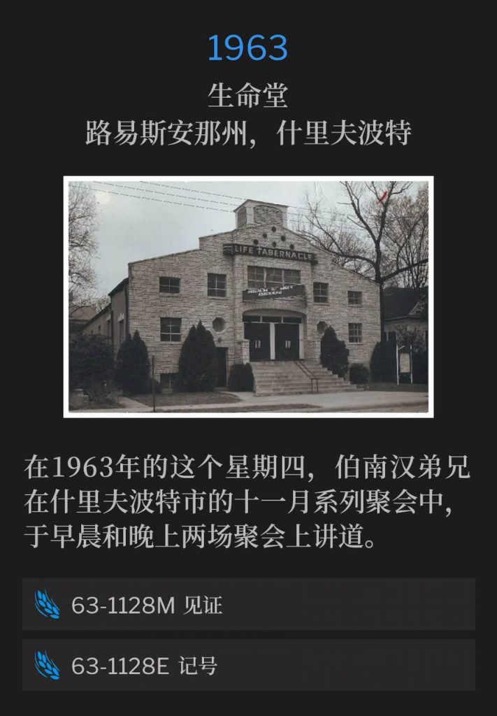 1963:
Life Tabernacle, Shreveport, LA
生命堂,路易斯安那州,什里夫波特
On this Thursday in 1963, Brother Branham spoke a morning and evening service during the November Shreveport meetings.
在1963年的这个星期四,伯南汉弟兄在什里夫波特市的十一月系列聚会中,于早晨和晚上两场聚会上讲道。
63-1128M Testimony
63-1128M 见证
63-1128E The Token
63-1128E 记号