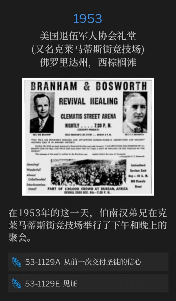 1953:
American Legion Hall (aka Clematis Street Arena), West Palm Beach, FL
美国退伍军人协会礼堂(又名克莱马蒂斯街竞技场),佛罗里达州,西棕榈滩
Brother Branham held an afternoon and evening service at the Clematis Street Arena, on this day in 1953.
在1953年的这一天,伯南汉弟兄在克莱马蒂斯街竞技场举行了下午和晚上的聚会。
53-1129A The Faith That Was Once Delivered To The Saints
53-1129A 从前一次交付圣徒的信心
53-1129E Testimony
53-1129E 见证
