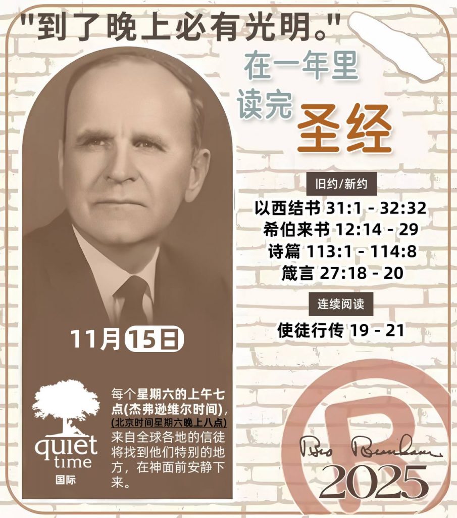 *在一年里读完圣经* ®
2025年，11月15日 

> _“我认为每个家庭每天都应该读两到三次圣经。”   伯南汉弟兄 59-1120_

1 - *旧约/新约* 
- 以西结书 31:1 - 32:32
- 希伯来书 12:14 - 29
- 诗篇 113:1 - 114:8
- 箴言 27:18 - 20

2 - *连续阅读* 
- 使徒行传 19 - 21
