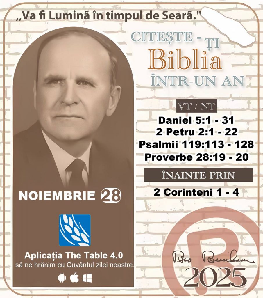 *CITEȘTE-ȚI BIBLIA ÎNTR-UN AN* ®️
28 NOIEMBRIE 2025 

> „Cred că în fiecare casă ar trebui citită Biblia de două sau trei ori pe zi.” Fratele Branham 59-1120

1 - *VT/NT* 
-Daniel 5:1 - 31
-2 Petru 2:1 - 22
-Psalmii 119:113 - 128
-Proverbe 28:19 - 20


2 - *ÎNAINTE PRIN* 
- 2 Corinteni 1 - 4