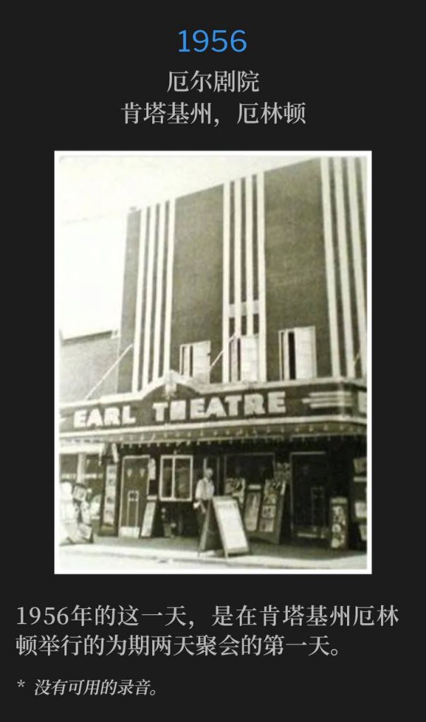 1956:
Earl Theatre, Earlington, KY
厄尔剧院，肯塔基州，厄林顿

The first of the two day meetings in Earlington, KY was on this day in 1956.
1956年的这一天，是在肯塔基州厄林顿举行的为期两天聚会的第一天。

* No recordings available.
* 没有可用的录音。