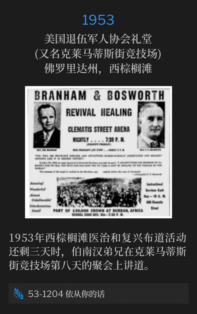 1953:
American Legion Hall (aka Clematis Street Arena), West Palm Beach, FL
美国退伍军人协会礼堂(又名克莱马蒂斯街竞技场),佛罗里达州,西棕榈滩
With three days remaining in the West Palm Beach healing and revival campaign of 1953, Brother Branham spoke for the eighth day at the Clematis Street Arena.
1953年西棕榈滩医治和复兴布道活动还剩三天时,伯南汉弟兄在克莱马蒂斯街竞技场第八天的聚会上讲道。
53-1204 At Thy Word
53-1204 依从你的话
