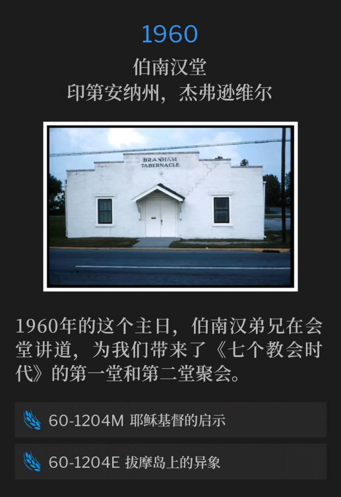 1960:
Branham Tabernacle, Jeffersonville, IN
伯南汉堂,印第安纳州,杰弗逊维尔
On this Sunday in 1960, Brother Branham brought us the first and second service of the "Seven Church Ages", speaking from the Tabernacle.
1960年的这个主日,伯南汉弟兄在会堂讲道,为我们带来了《七个教会时代》的第一堂和第二堂聚会。
60-1204M The Revelation Of Jesus Christ
60-1204M 耶稣基督的启示
60-1204E The Patmos Vision
60-1204E 拔摩岛上的异象