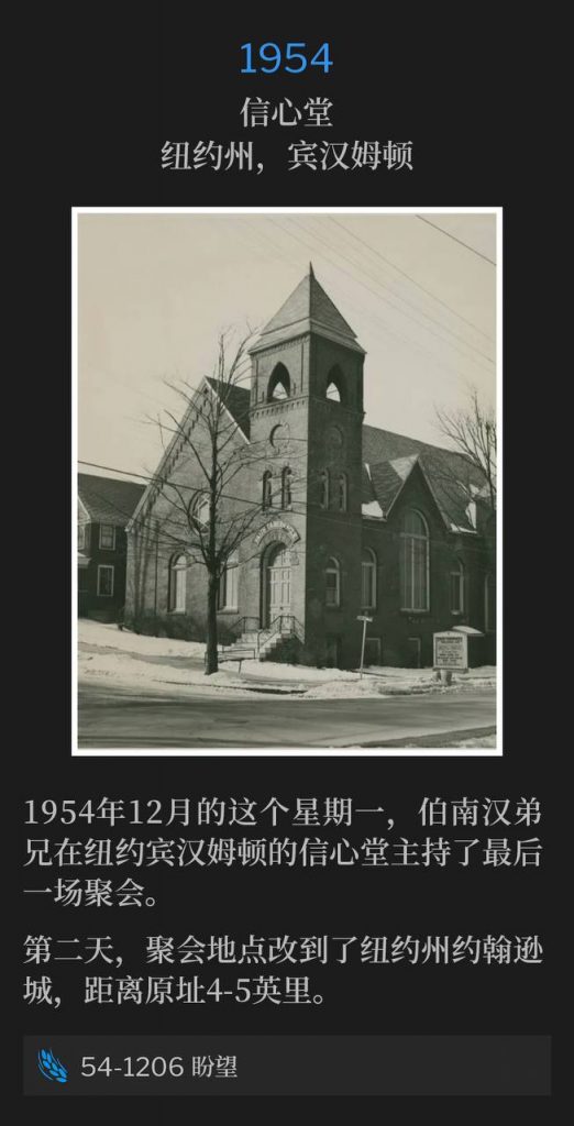 1954:
Faith Tabernacle, Binghamton, NY
信心堂,纽约州,宾汉姆顿
On this December Monday of 1954, Brother Branham held the closing service at Faith tabernacle in Bighamton, NY.
1954年12月的这个星期一,伯南汉弟兄在纽约宾汉姆顿的信心堂主持了最后一场聚会。
The following day the meeting location was moved 4 - 5 miles up the road to Johnson City, NY.
第二天,聚会地点改到了纽约州约翰逊城,距离原址4-5英里。
54-1206 Expectation
54-1206 盼望