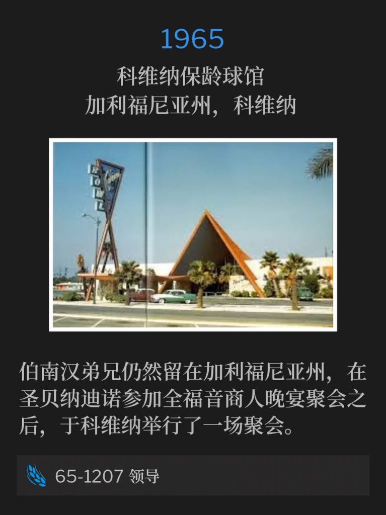 1965:
Covina Bowl, Covina, CA
科维纳保龄球馆,加利福尼亚州,科维纳
Brother Branham remains in California, holding one service in Covina, CA, after a Full Gospel Business Men's dinner meeting in San Bernardino, CA.
伯南汉弟兄仍然留在加利福尼亚州,在圣贝纳迪诺参加全福音商人晚宴聚会之后,于科维纳举行了一场聚会。
65-1207 Leadership
65-1207 领导